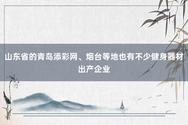 山东省的青岛添彩网、烟台等地也有不少健身器材出产企业