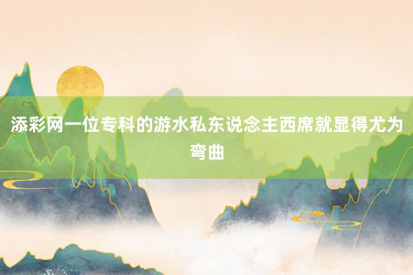 添彩网一位专科的游水私东说念主西席就显得尤为弯曲