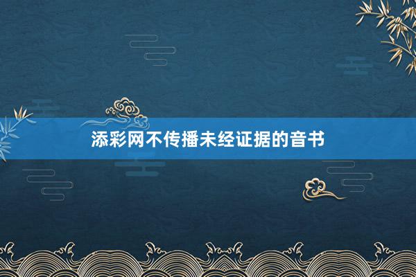 添彩网不传播未经证据的音书