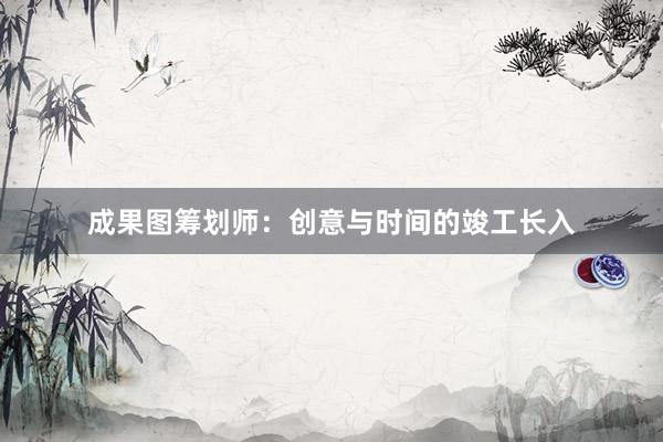 成果图筹划师：创意与时间的竣工长入