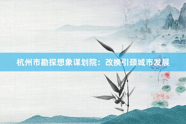 杭州市勘探想象谋划院:改换引颈城市发展